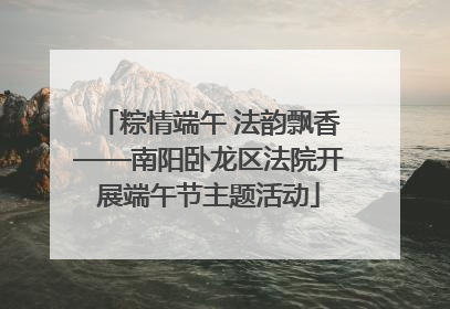 粽情端午 法韵飘香——南阳卧龙区法院开展端午节主题活动